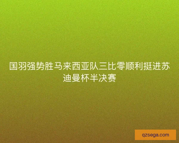 国羽强势胜马来西亚队三比零顺利挺进苏迪曼杯半决赛