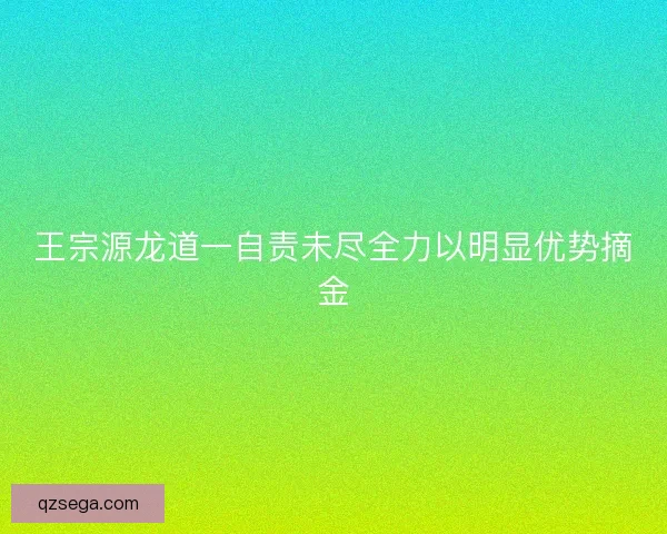 王宗源龙道一自责未尽全力以明显优势摘金