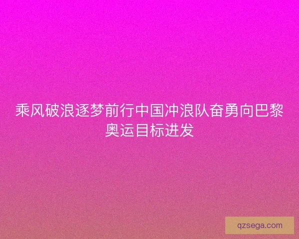 乘风破浪逐梦前行中国冲浪队奋勇向巴黎奥运目标进发